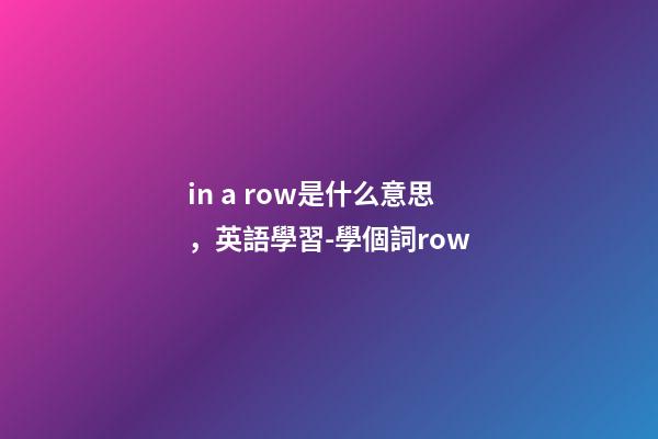 in a row是什么意思，英語學習-學個詞row-第1張-觀點-玄機派